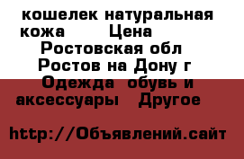 кошелек натуральная кожа1500 › Цена ­ 1 500 - Ростовская обл., Ростов-на-Дону г. Одежда, обувь и аксессуары » Другое   